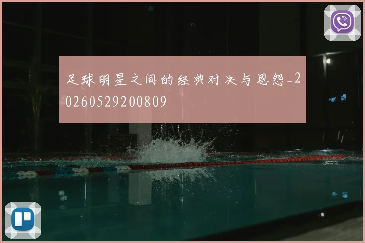 足球明星之间的经典对决与恩怨_20260529200809