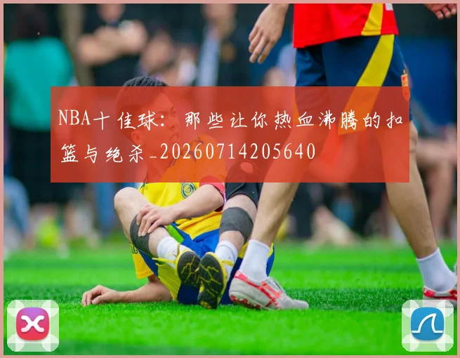 NBA十佳球:那些让你热血沸腾的扣篮与绝杀_20260714205640