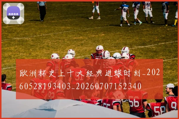 欧洲杯史上十大经典进球时刻_20260528193403_20260707152340