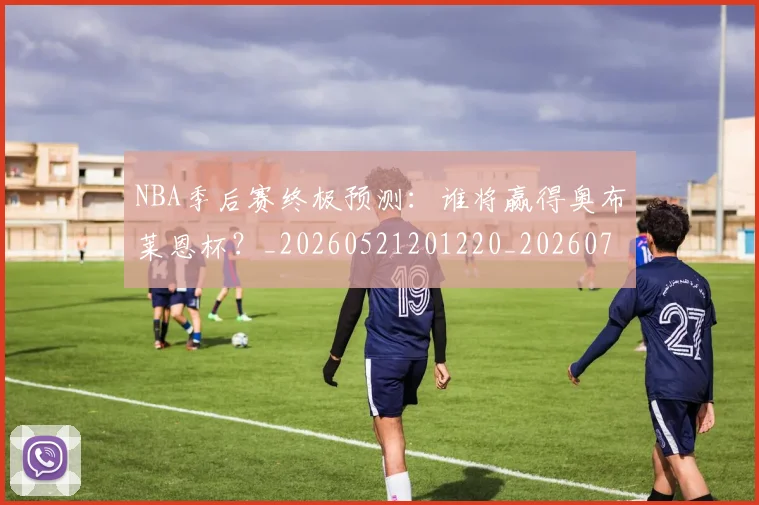 NBA季后赛终极预测：谁将赢得奥布莱恩杯？_20260521201220_20260702165607