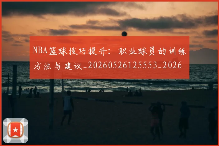 NBA篮球技巧提升：职业球员的训练方法与建议_20260526125553_20260702171239_20260714214321