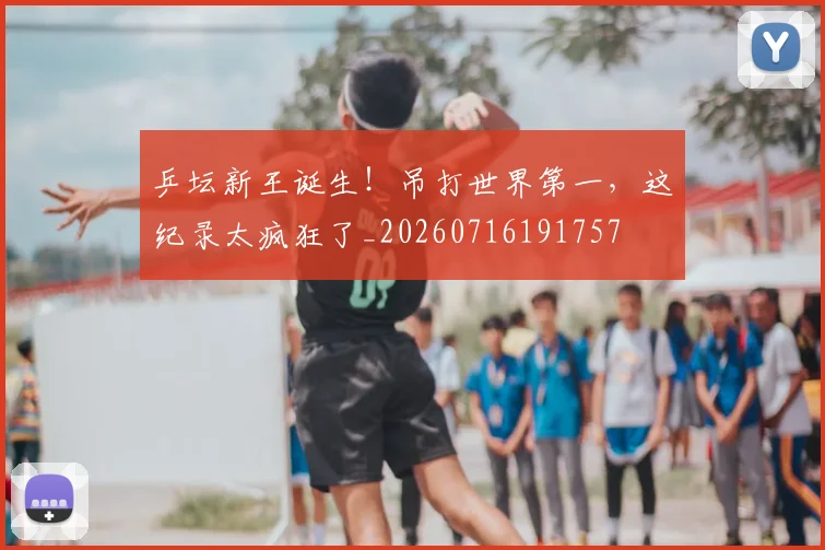 乒坛新王诞生！吊打世界第一，这纪录太疯狂了_20260716191757