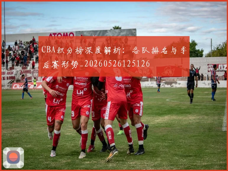 CBA积分榜深度解析：各队排名与季后赛形势_20260526125126