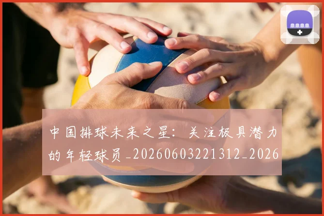 中国排球未来之星：关注极具潜力的年轻球员_20260603221312_20260702202559