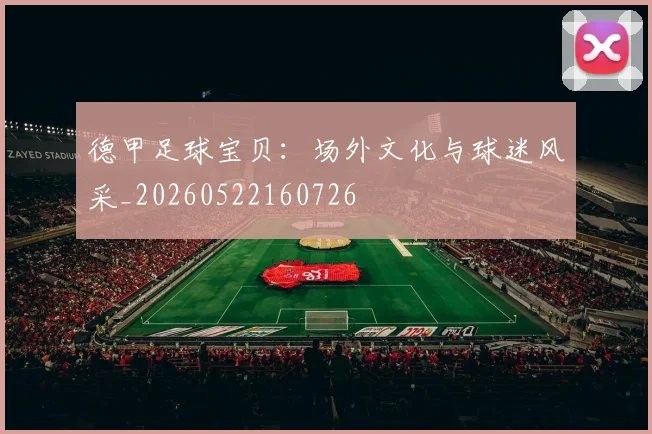 德甲足球宝贝:场外文化与球迷风采_20260522160726