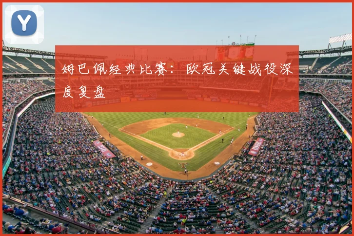 姆巴佩经典比赛:欧冠关键战役深度复盘