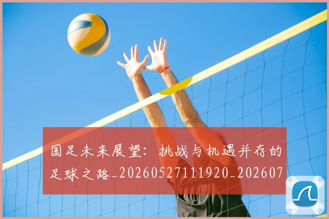 国足未来展望：挑战与机遇并存的足球之路_20260527111920_20260703224133