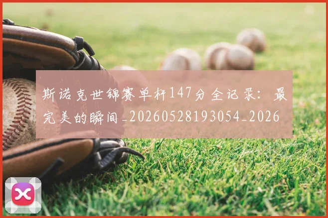 斯诺克世锦赛单杆147分全记录:最完美的瞬间_20260528193054_20260801160339
