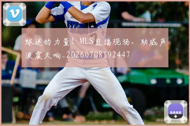 球迷的力量！MLS直播现场，助威声浪震天响_20260708192447