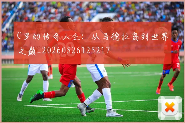 C罗的传奇人生：从马德拉岛到世界之巅_20260526125217