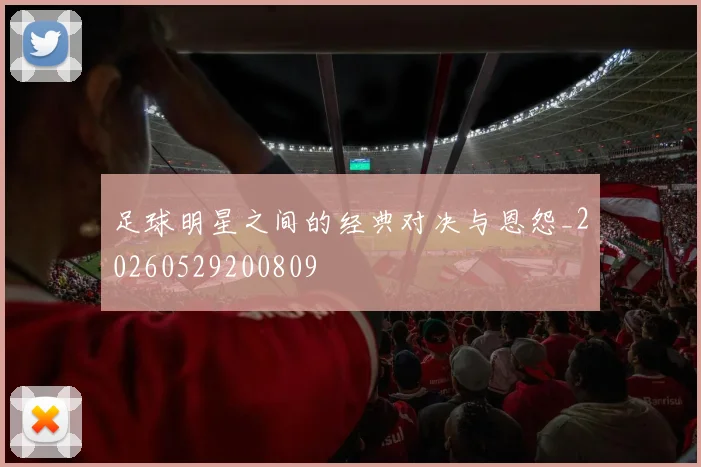 足球明星之间的经典对决与恩怨_20260529200809