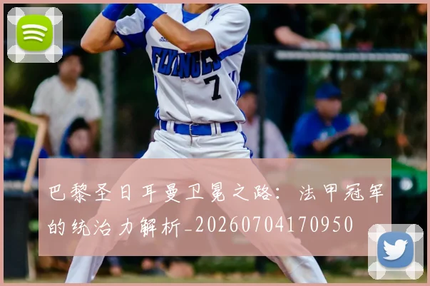 巴黎圣日耳曼卫冕之路：法甲冠军的统治力解析_20260704170950