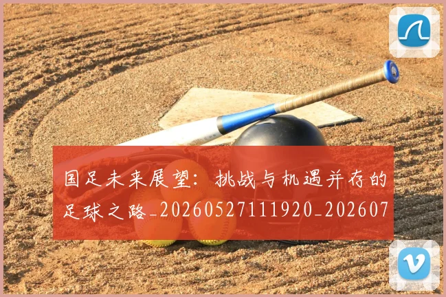 国足未来展望：挑战与机遇并存的足球之路_20260527111920_20260703224133