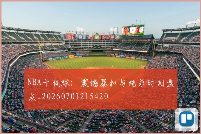 NBA十佳球：震撼暴扣与绝杀时刻盘点_20260701215420