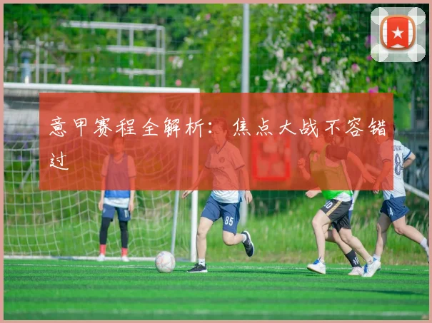 意甲赛程全解析：焦点大战不容错过