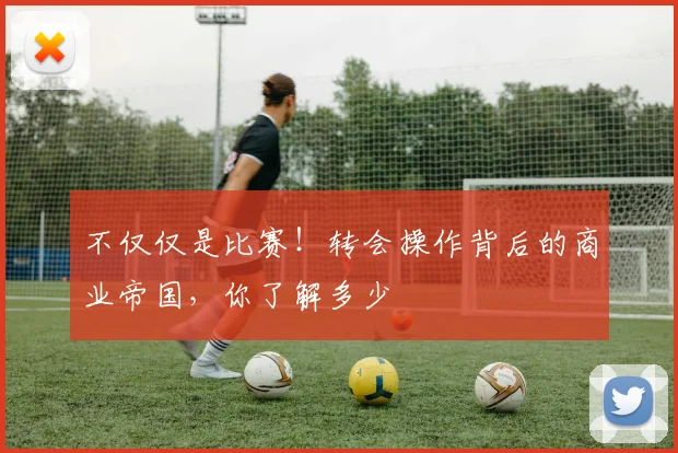 不仅仅是比赛！转会操作背后的商业帝国，你了解多少