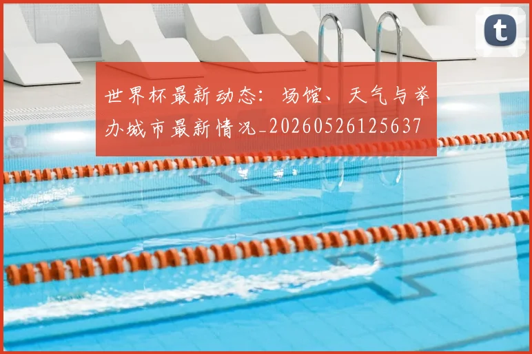 世界杯最新动态：场馆、天气与举办城市最新情况_20260526125637