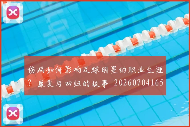 伤病如何影响足球明星的职业生涯？康复与回归的故事_20260704165325