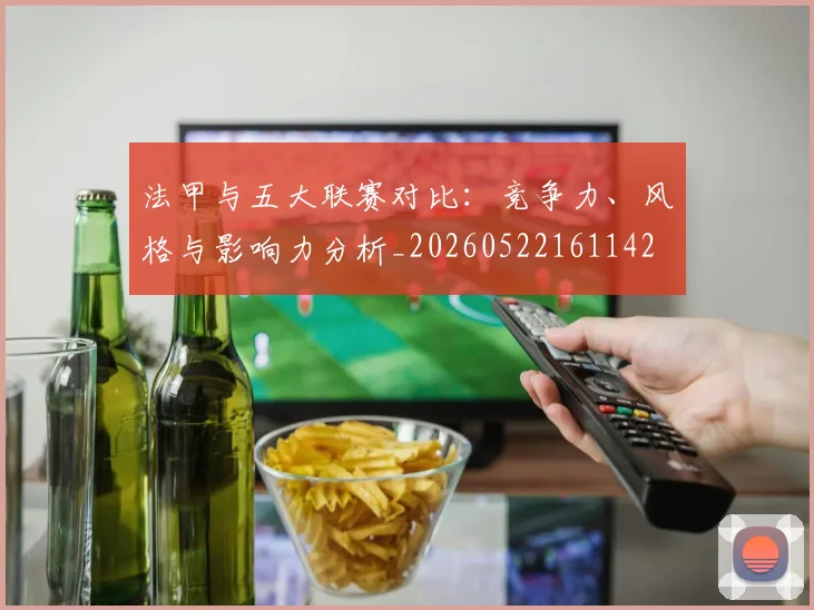 法甲与五大联赛对比：竞争力、风格与影响力分析_20260522161142