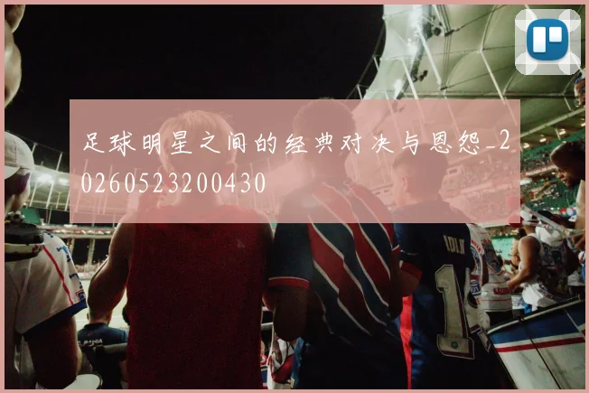 足球明星之间的经典对决与恩怨_20260523200430
