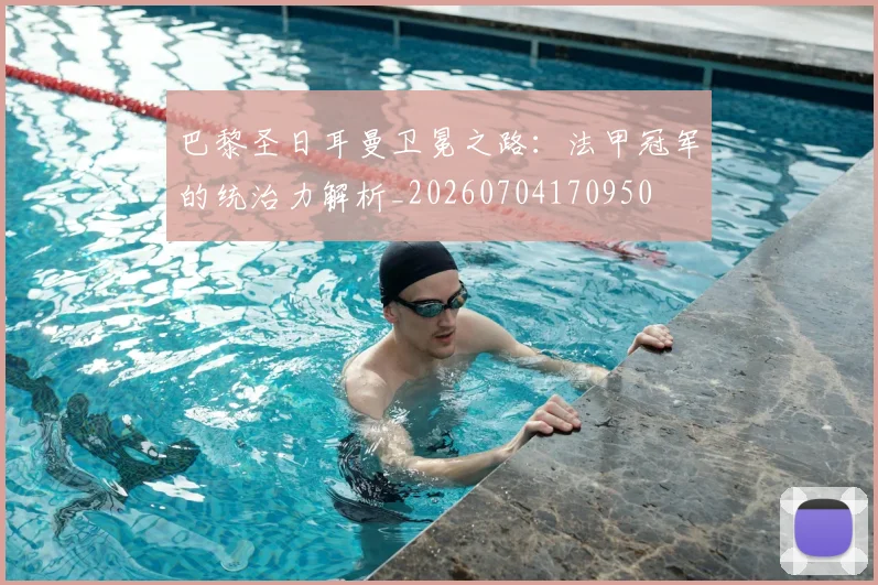 巴黎圣日耳曼卫冕之路：法甲冠军的统治力解析_20260704170950