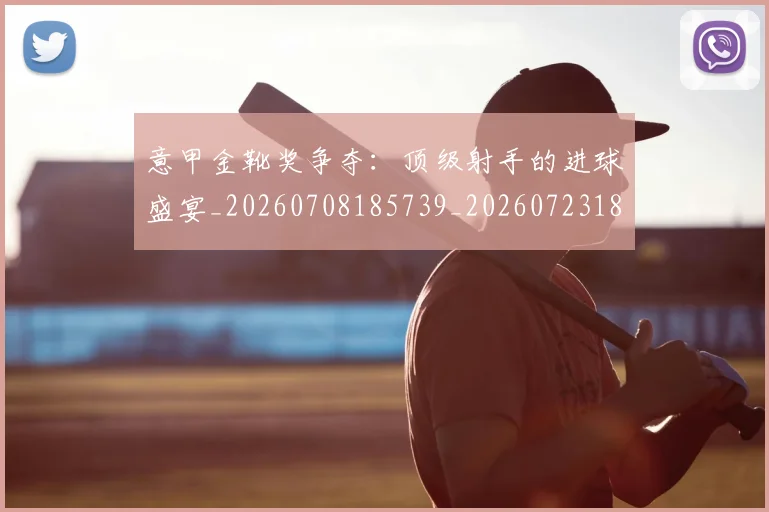 意甲金靴奖争夺：顶级射手的进球盛宴_20260708185739_20260723181145