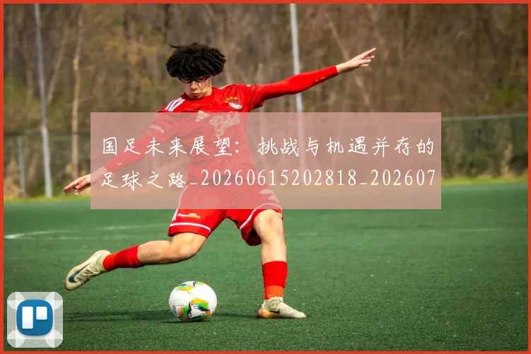 国足未来展望：挑战与机遇并存的足球之路_20260615202818_20260703224133
