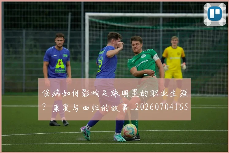 伤病如何影响足球明星的职业生涯？康复与回归的故事_20260704165325