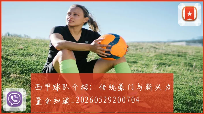 西甲球队介绍：传统豪门与新兴力量全知道_20260529200704