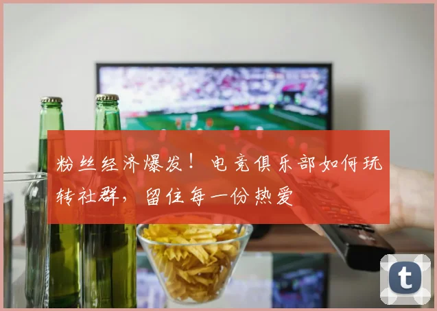 粉丝经济爆发！电竞俱乐部如何玩转社群，留住每一份热爱