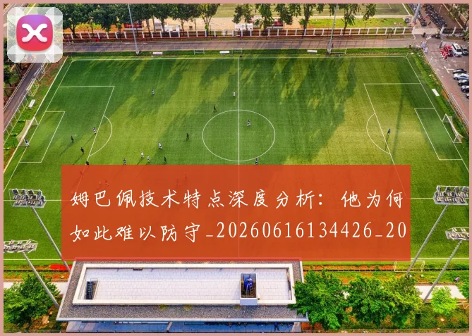 姆巴佩技术特点深度分析：他为何如此难以防守_20260616134426_20260703231659
