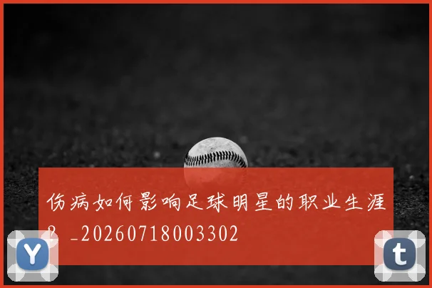 伤病如何影响足球明星的职业生涯？_20260718003302