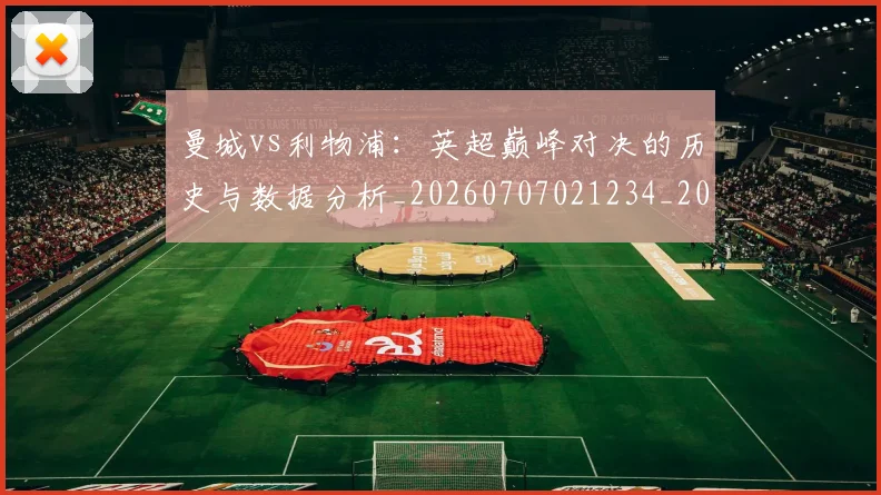 曼城vs利物浦：英超巅峰对决的历史与数据分析_20260707021234_20260731172513