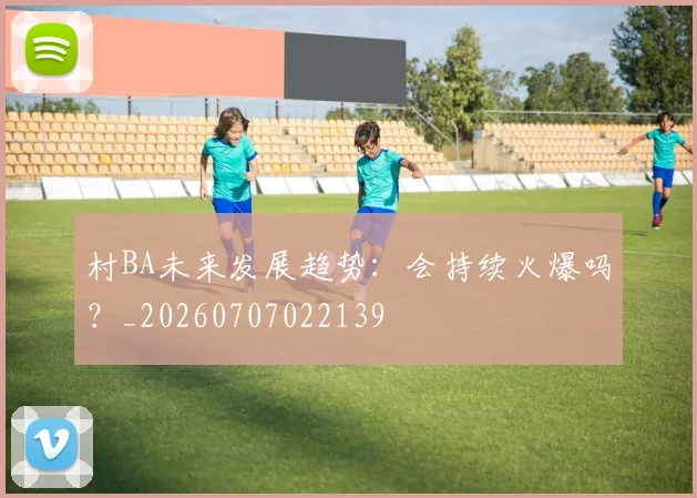 村BA未来发展趋势：会持续火爆吗？_20260707022139
