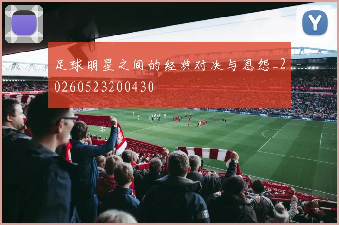 足球明星之间的经典对决与恩怨_20260523200430