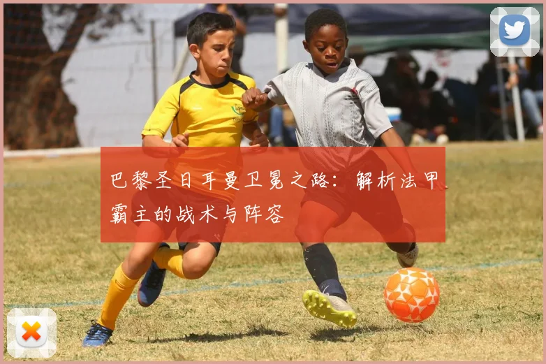 巴黎圣日耳曼卫冕之路:解析法甲霸主的战术与阵容