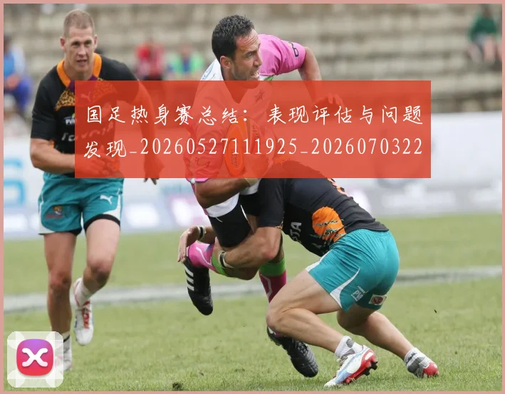 国足热身赛总结：表现评估与问题发现_20260527111925_20260703224245