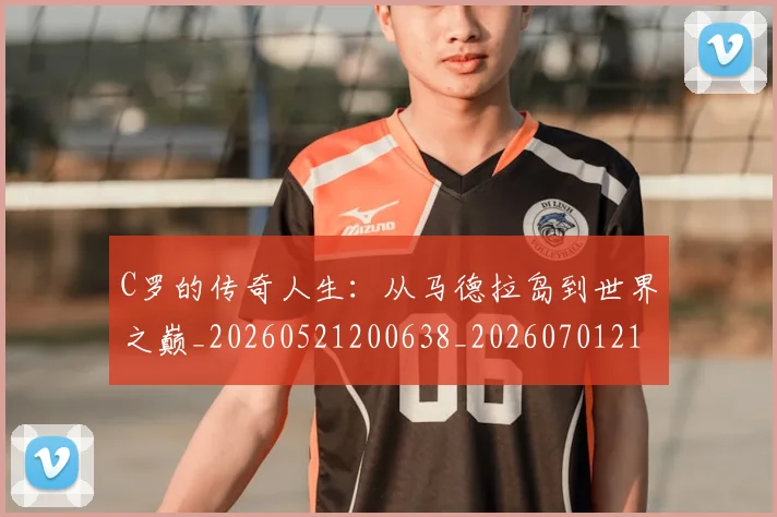 C罗的传奇人生：从马德拉岛到世界之巅_20260521200638_20260701213218_20260712051913