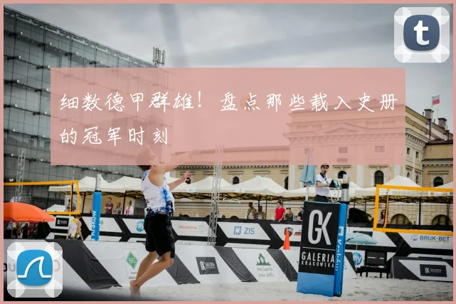 细数德甲群雄!盘点那些载入史册的冠军时刻