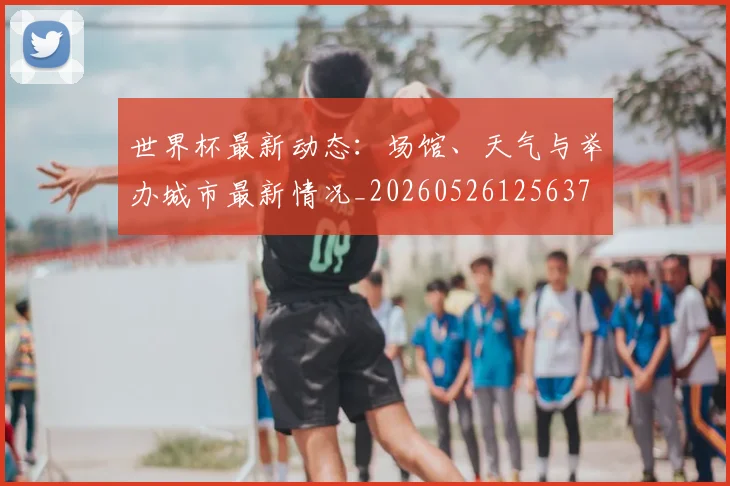 世界杯最新动态：场馆、天气与举办城市最新情况_20260526125637