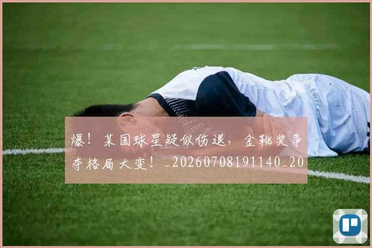 爆！某国球星疑似伤退，金靴奖争夺格局大变！_20260708191140_20260802155706