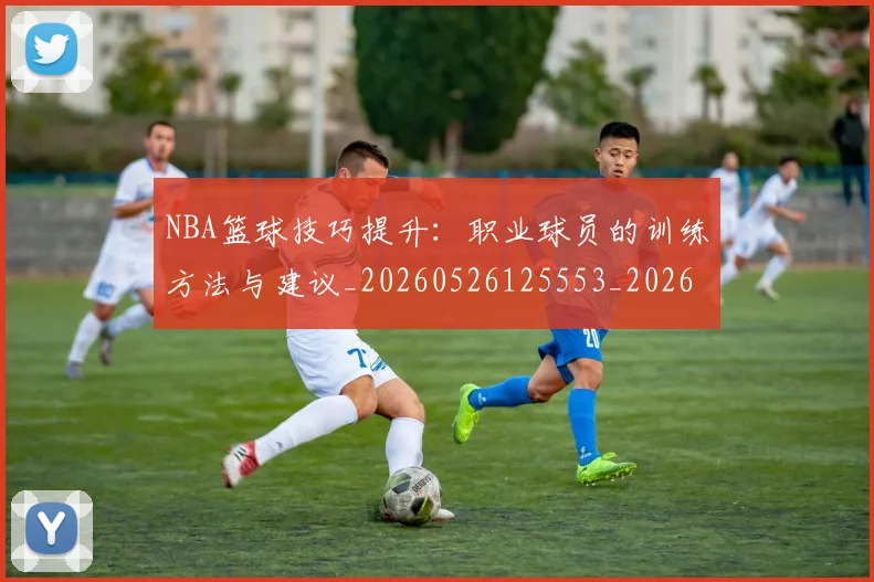 NBA篮球技巧提升：职业球员的训练方法与建议_20260526125553_20260702171239_20260714214321