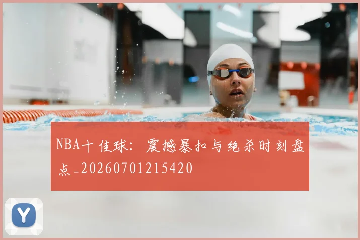 NBA十佳球：震撼暴扣与绝杀时刻盘点_20260701215420