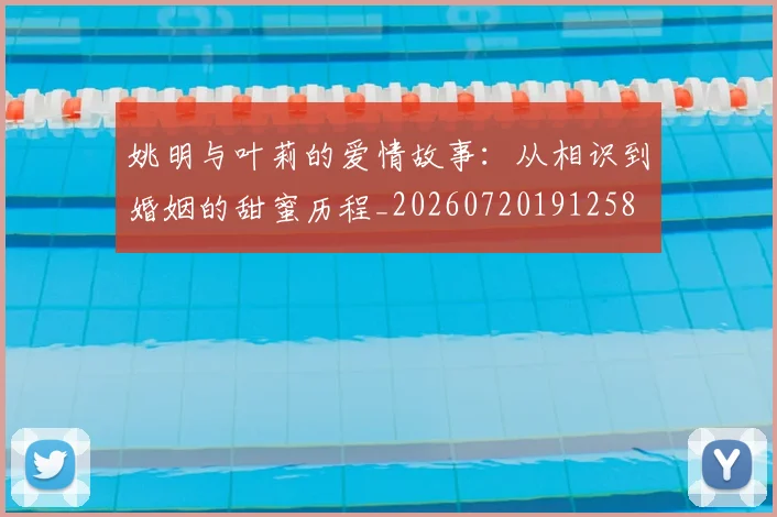 姚明与叶莉的爱情故事：从相识到婚姻的甜蜜历程_20260720191258