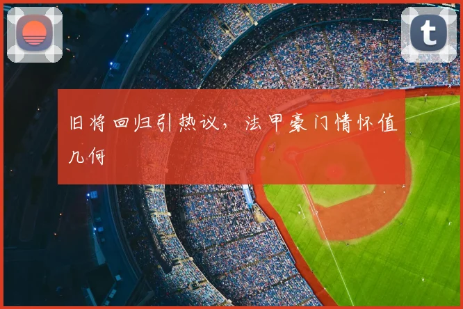 旧将回归引热议，法甲豪门情怀值几何