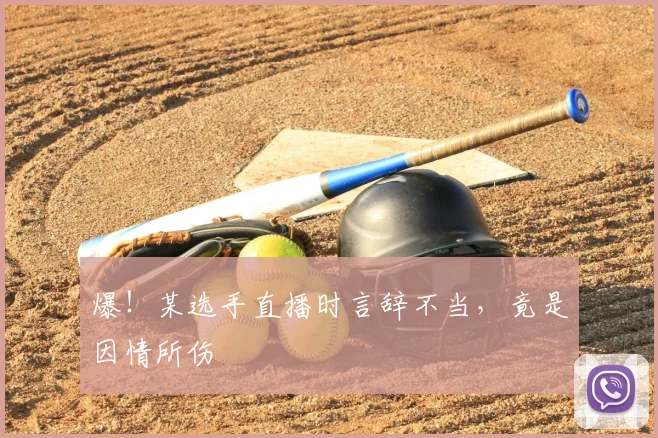 爆!某选手直播时言辞不当,竟是因情所伤