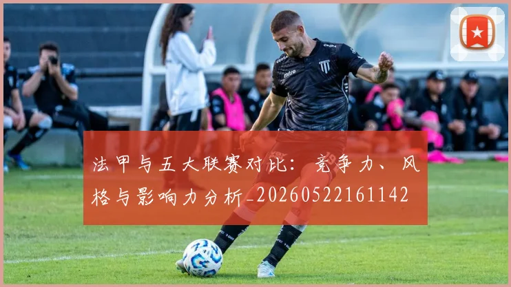 法甲与五大联赛对比：竞争力、风格与影响力分析_20260522161142