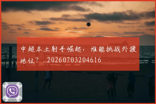 中超本土射手崛起，谁能挑战外援地位？_20260703204616