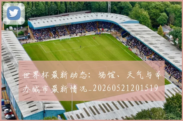 世界杯最新动态:场馆、天气与举办城市最新情况_20260521201519