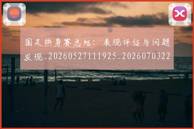 国足热身赛总结：表现评估与问题发现_20260527111925_20260703224245
